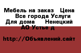 Мебель на заказ › Цена ­ 0 - Все города Услуги » Для дома   . Ненецкий АО,Устье д.